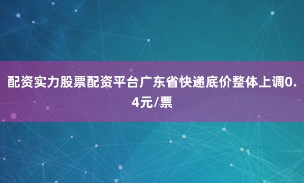 配资实力股票配资平台广东省快递底价整体上调0.4元/票