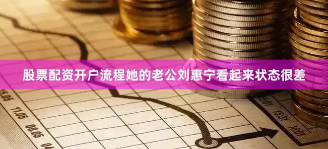 股票配资开户流程她的老公刘惠宁看起来状态很差