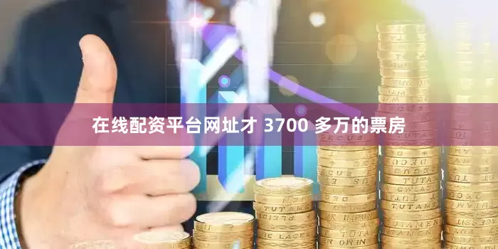 在线配资平台网址才 3700 多万的票房