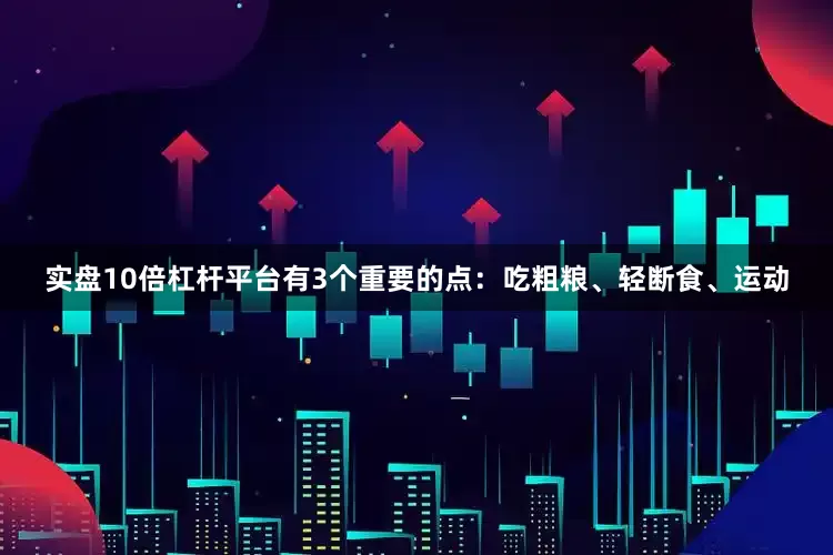 实盘10倍杠杆平台有3个重要的点：吃粗粮、轻断食、运动