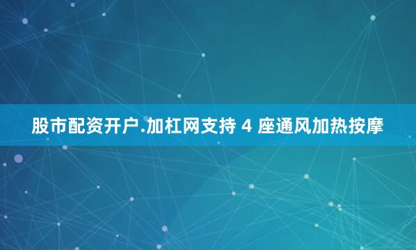 股市配资开户.加杠网支持 4 座通风加热按摩