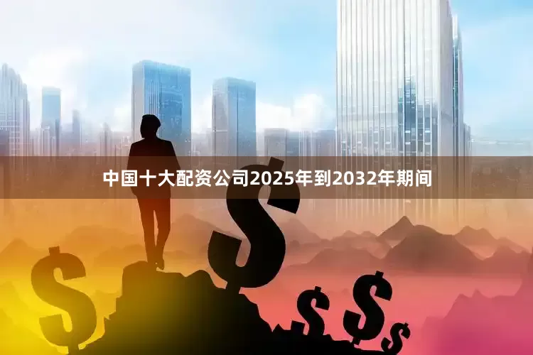 中国十大配资公司2025年到2032年期间