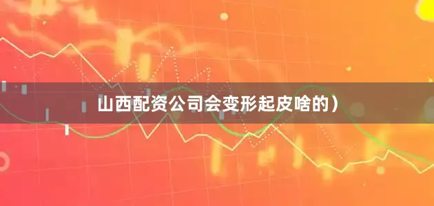 山西配资公司会变形起皮啥的）