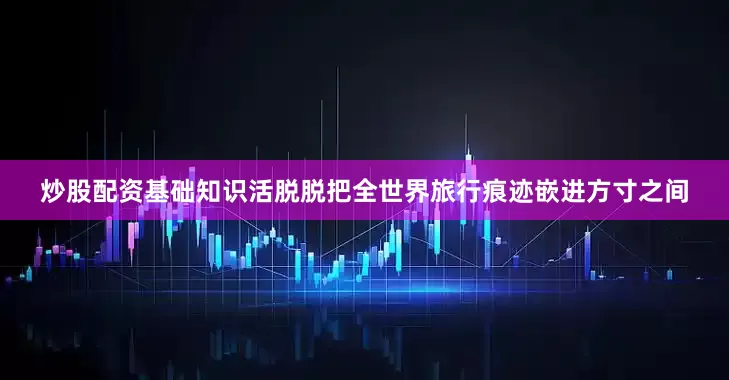炒股配资基础知识活脱脱把全世界旅行痕迹嵌进方寸之间