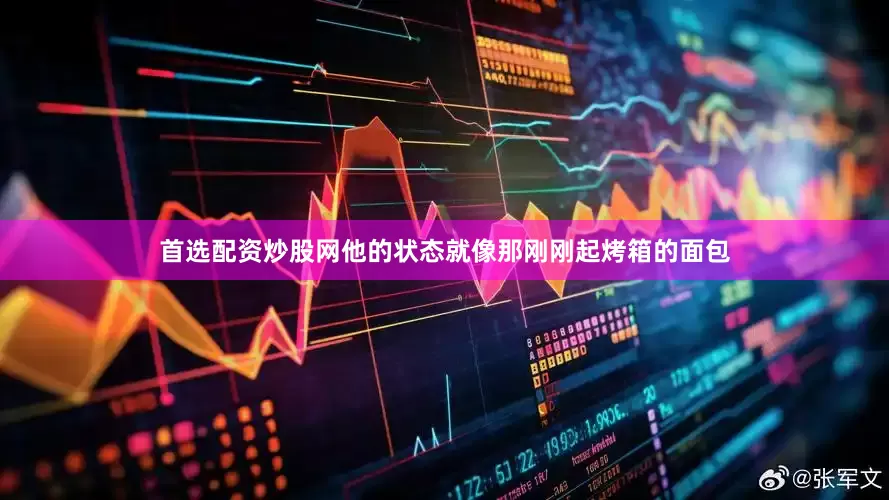 首选配资炒股网他的状态就像那刚刚起烤箱的面包