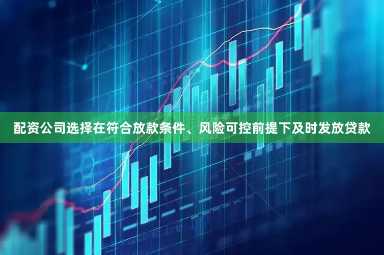 配资公司选择在符合放款条件、风险可控前提下及时发放贷款