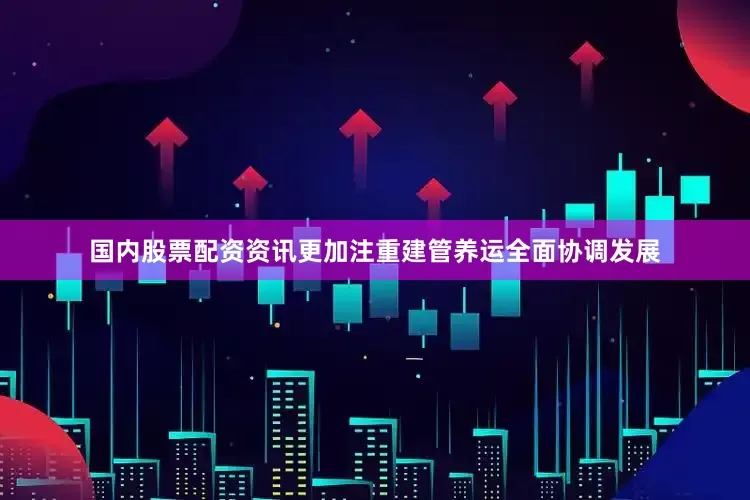 国内股票配资资讯更加注重建管养运全面协调发展