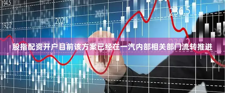 股指配资开户目前该方案已经在一汽内部相关部门流转推进