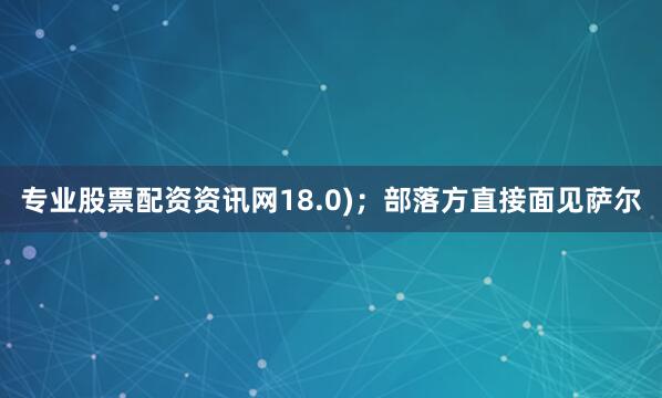 专业股票配资资讯网18.0)；部落方直接面见萨尔