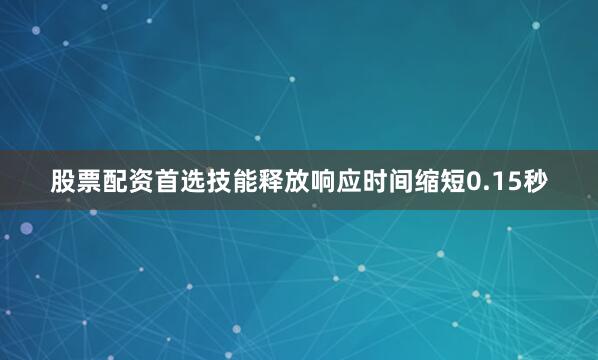 股票配资首选技能释放响应时间缩短0.15秒