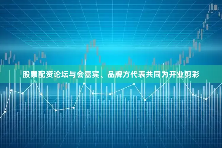 股票配资论坛与会嘉宾、品牌方代表共同为开业剪彩