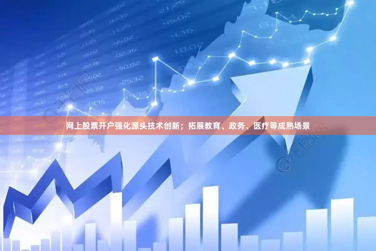 网上股票开户强化源头技术创新；拓展教育、政务、医疗等成熟场景