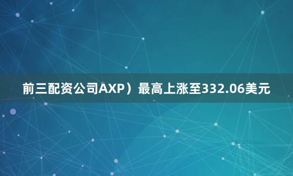 前三配资公司AXP）最高上涨至332.06美元