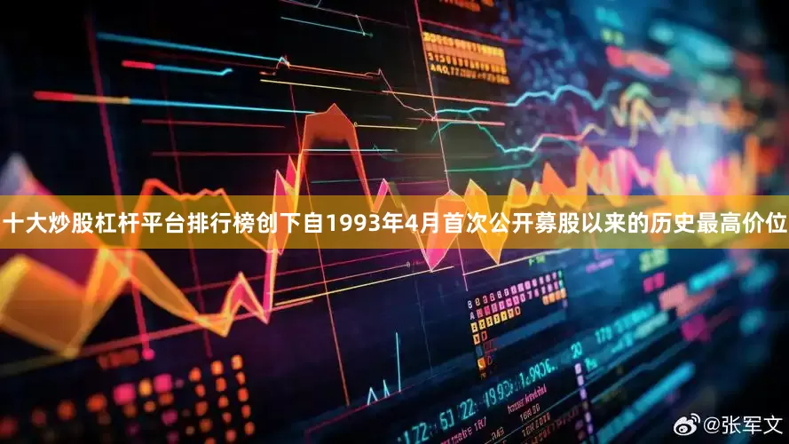 十大炒股杠杆平台排行榜创下自1993年4月首次公开募股以来的历史最高价位