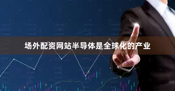 场外配资网站半导体是全球化的产业