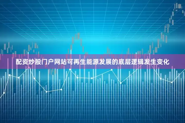 配资炒股门户网站可再生能源发展的底层逻辑发生变化