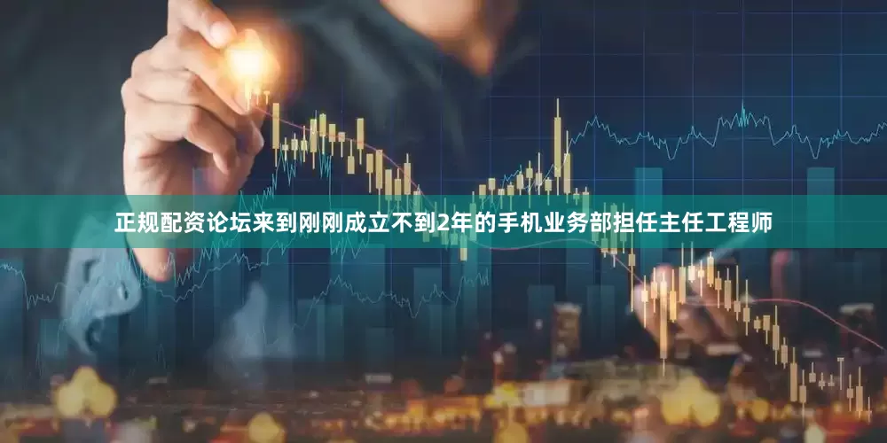 正规配资论坛来到刚刚成立不到2年的手机业务部担任主任工程师