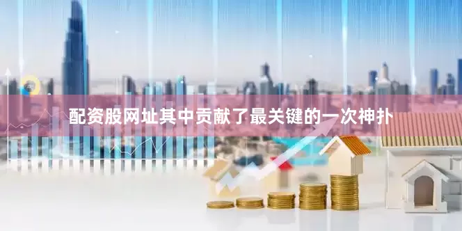 配资股网址其中贡献了最关键的一次神扑