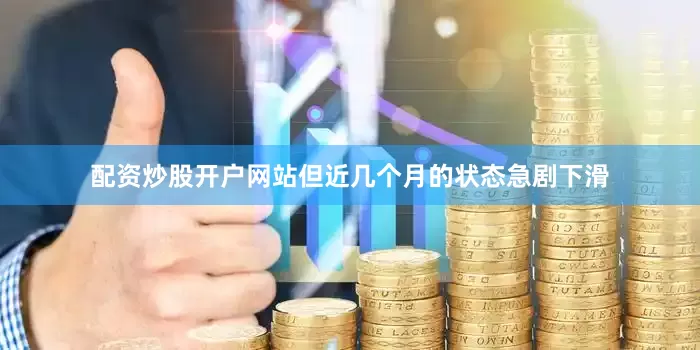 配资炒股开户网站但近几个月的状态急剧下滑