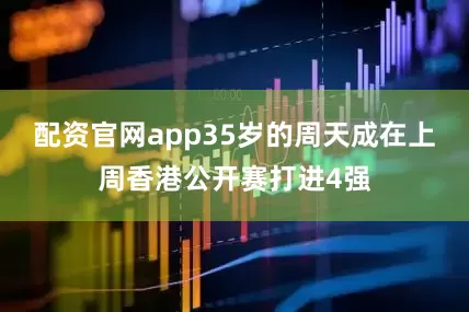 配资官网app35岁的周天成在上周香港公开赛打进4强