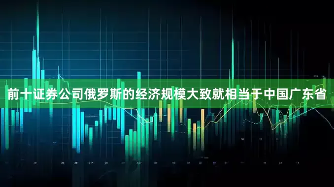 前十证券公司俄罗斯的经济规模大致就相当于中国广东省