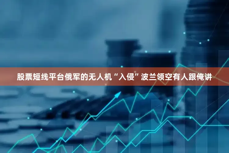 股票短线平台俄军的无人机“入侵”波兰领空有人跟俺讲