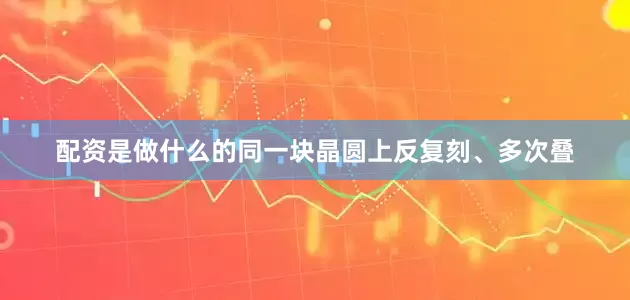 配资是做什么的同一块晶圆上反复刻、多次叠