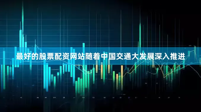 最好的股票配资网站随着中国交通大发展深入推进