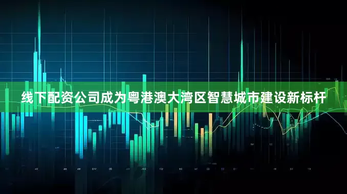 线下配资公司成为粤港澳大湾区智慧城市建设新标杆