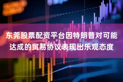 东莞股票配资平台因特朗普对可能达成的贸易协议表现出乐观态度